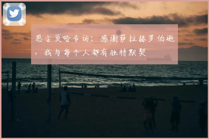 恩古莫哈专访：感谢萨拉赫罗伯逊，我与每个人都有独特默契