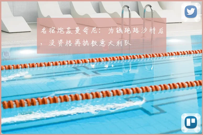 名宿炮轰曼奇尼:为钱跑路沙特后,没资格再执教意大利队