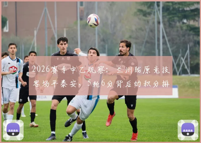 2026赛季中乙观察：兰州陇原竞技客场平泰安，5轮6分背后的积分排名与保级前景分析