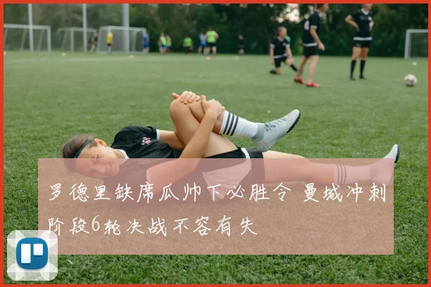 罗德里缺席瓜帅下必胜令 曼城冲刺阶段6轮决战不容有失
