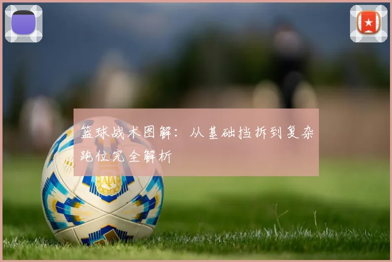篮球战术图解:从基础挡拆到复杂跑位完全解析
