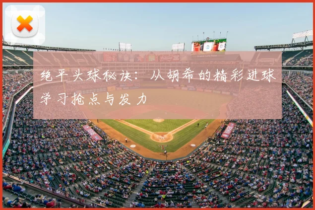 绝平头球秘诀:从胡希的精彩进球学习抢点与发力