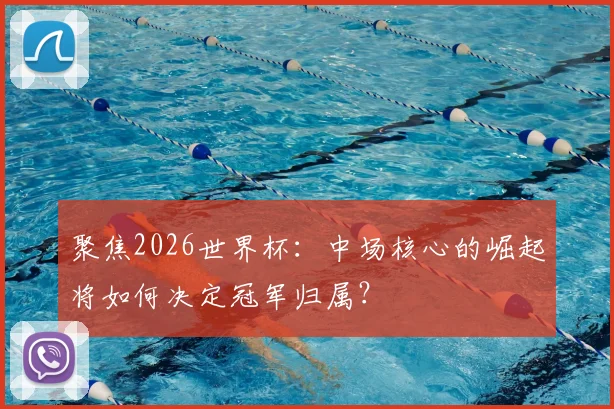 聚焦2026世界杯:中场核心的崛起将如何决定冠军归属?