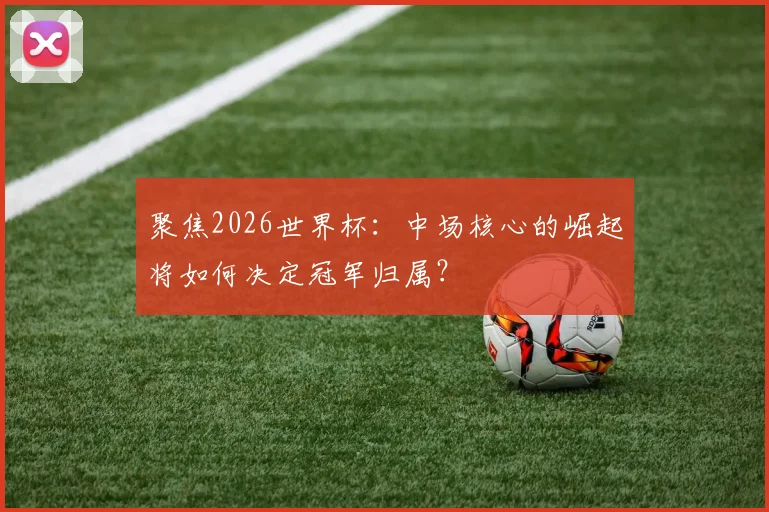 聚焦2026世界杯:中场核心的崛起将如何决定冠军归属?