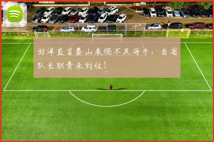 刘洋直言泰山表现不及海牛,自省队长职责未到位!