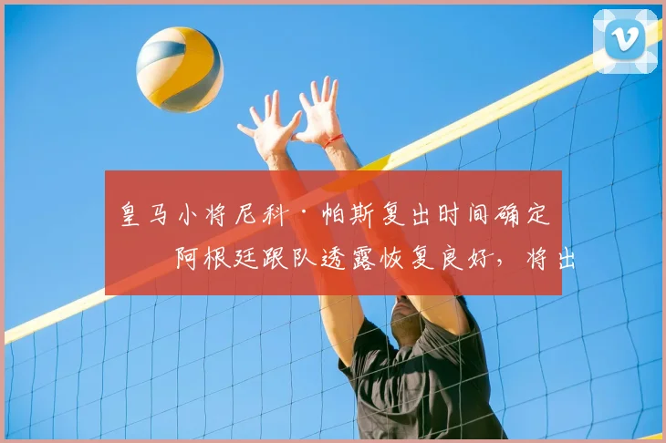 皇马小将尼科·帕斯复出时间确定!阿根廷跟队透露恢复良好,将出战科莫2026赛季收官战