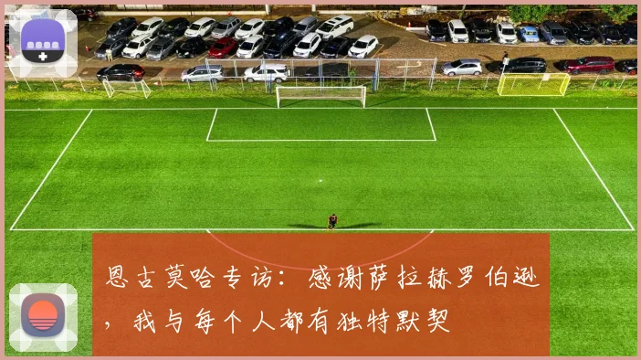 恩古莫哈专访：感谢萨拉赫罗伯逊，我与每个人都有独特默契