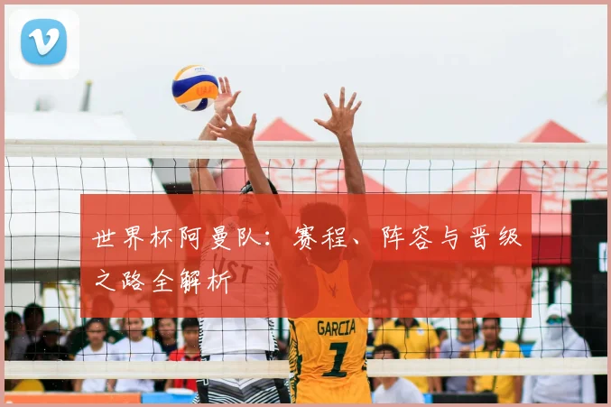 世界杯阿曼队：赛程、阵容与晋级之路全解析