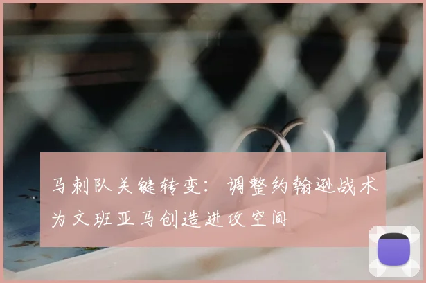 马刺队关键转变:调整约翰逊战术为文班亚马创造进攻空间