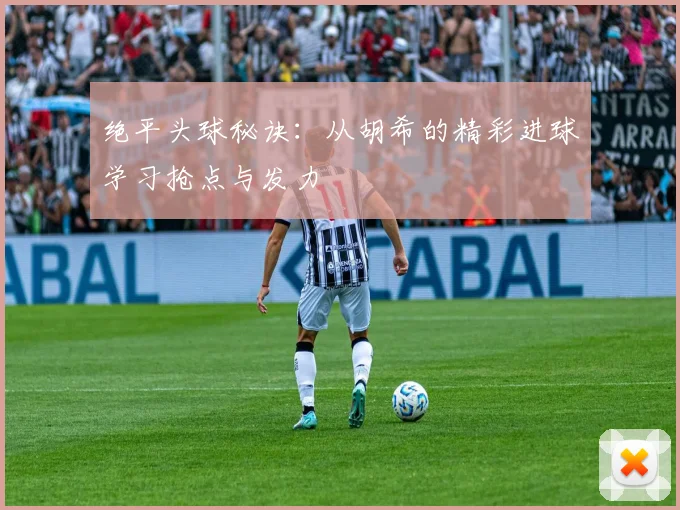 绝平头球秘诀:从胡希的精彩进球学习抢点与发力