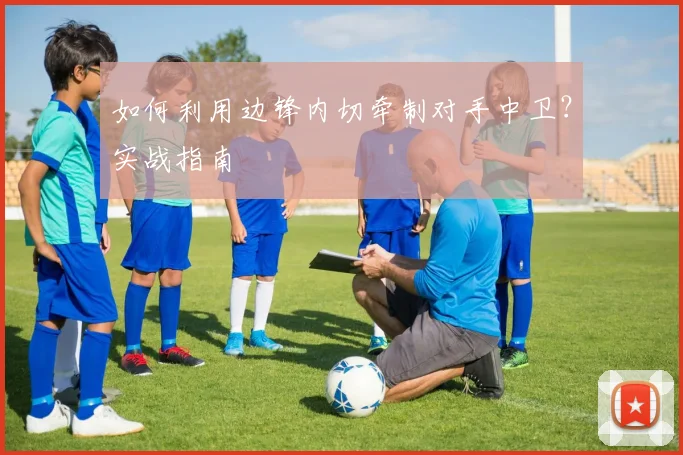 如何利用边锋内切牵制对手中卫?实战指南