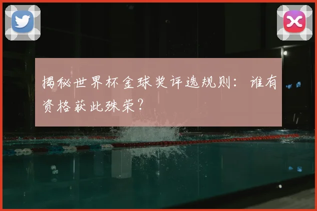 揭秘世界杯金球奖评选规则:谁有资格获此殊荣?