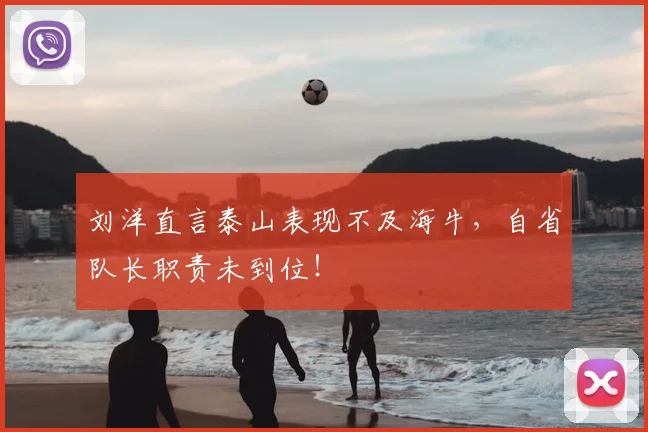 刘洋直言泰山表现不及海牛，自省队长职责未到位！