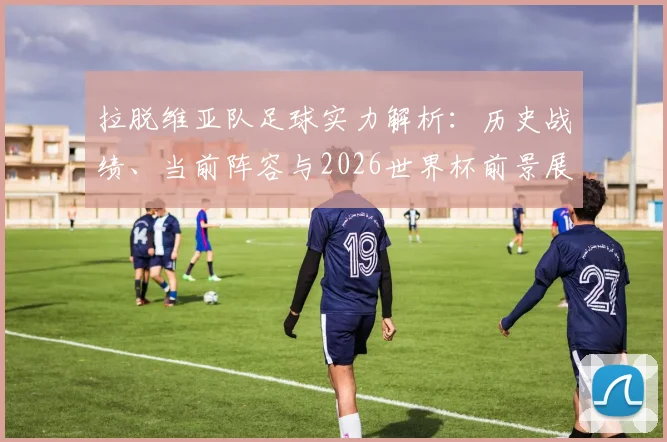 拉脱维亚队足球实力解析:历史战绩、当前阵容与2026世界杯前景展望