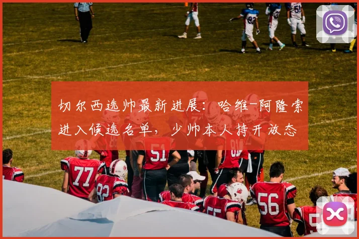 切尔西选帅最新进展:哈维-阿隆索进入候选名单,少帅本人持开放态度