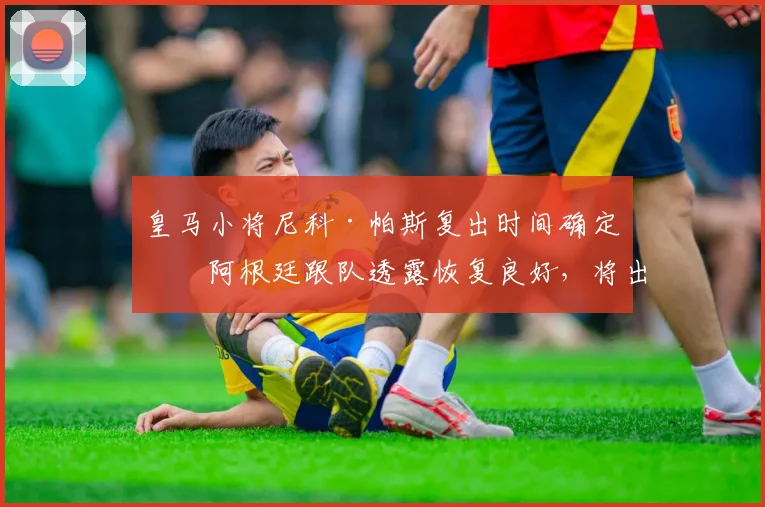 皇马小将尼科·帕斯复出时间确定!阿根廷跟队透露恢复良好,将出战科莫2026赛季收官战